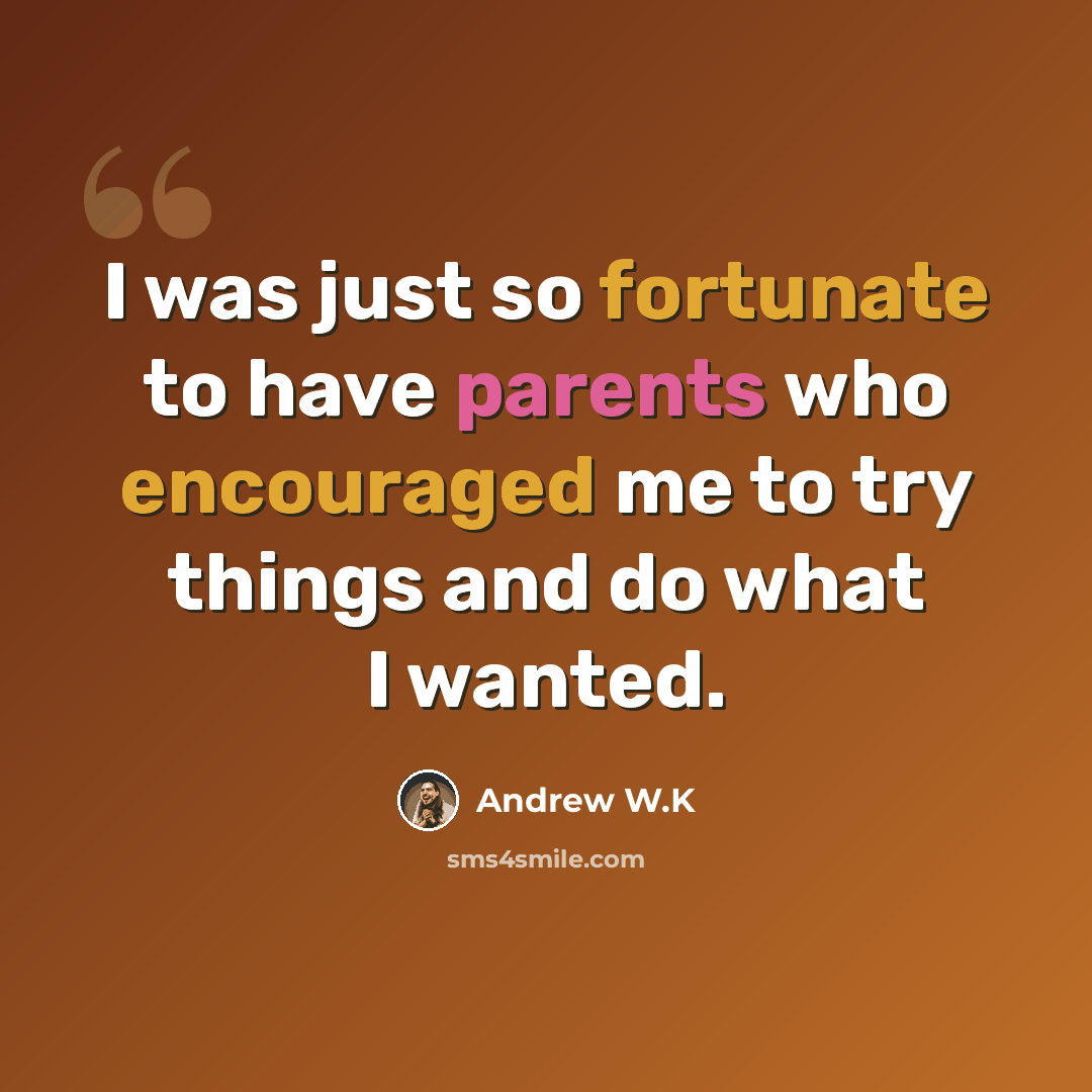 “I was just so fortunate to have parents who encouraged me to try things and do what I wanted.” quote by Andrew W.K