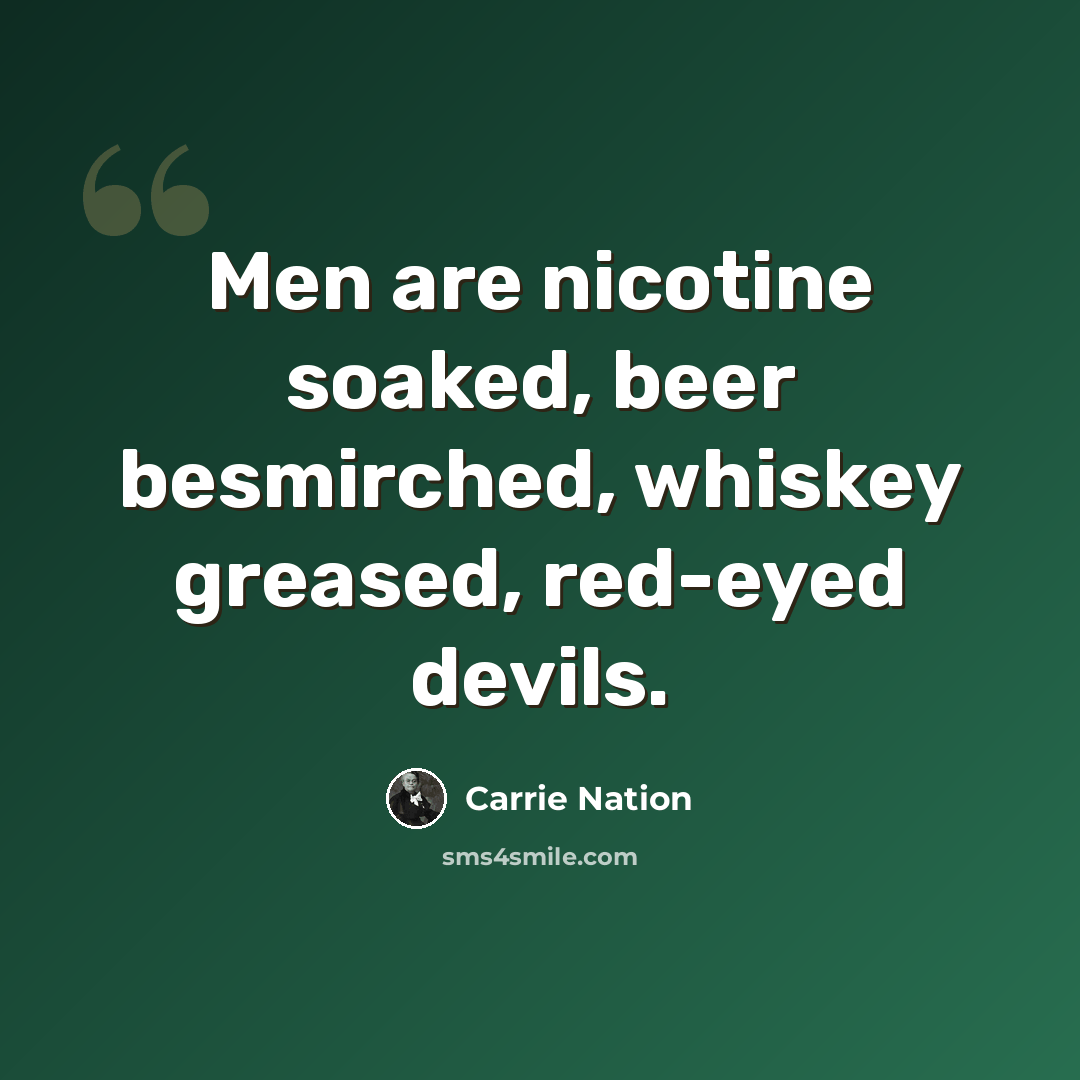 “Men are nicotine soaked, beer besmirched, whiskey greased, red-eyed devils.” quote by Carrie Nation