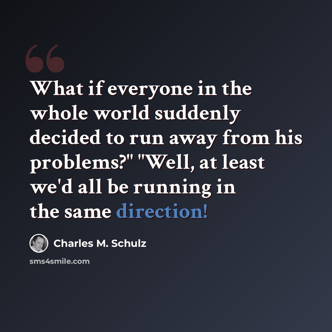 “What if everyone in the whole world suddenly decided to run away from his problems?" "Well, at least we'd all be running in the same direction!” quote by Charles M. Schulz