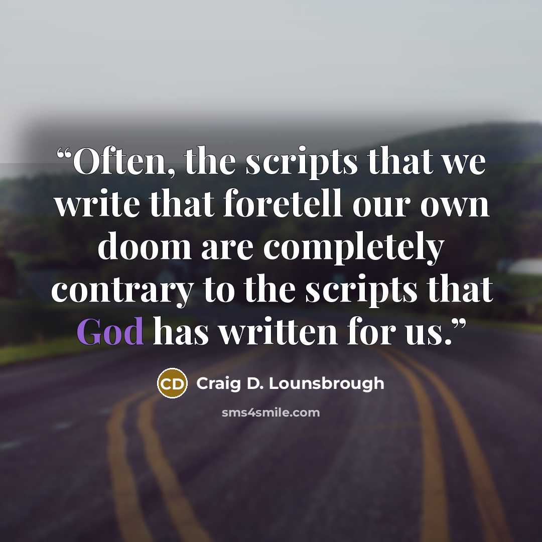 “Often, the scripts that we write that foretell our own doom are completely contrary to the scripts that God has written for us.” quote by Craig D. Lounsbrough