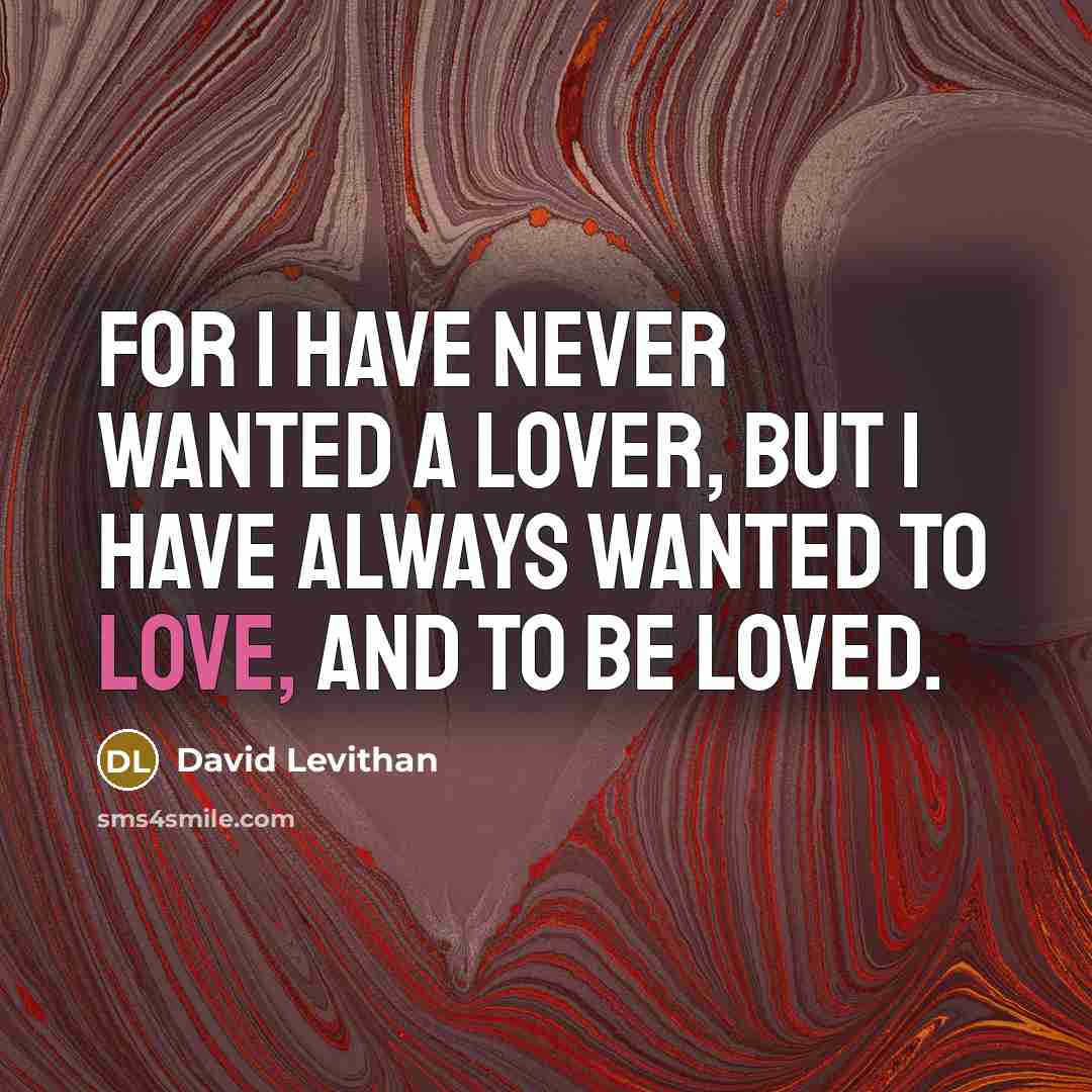 “For I have never wanted a lover, but I have always wanted to love, and to be loved.” quote by David Levithan
