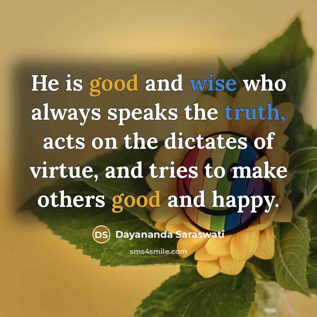 “He is good and wise who always speaks the truth, acts on the dictates of virtue, and tries to make others good and happy.” quote by Dayananda Saraswati