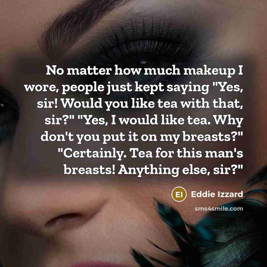 “No matter how much makeup I wore, people just kept saying "Yes, sir! Would you like tea with that, sir?" "Yes, I would like tea. Why don't you put it on my breasts?" "Certainly. Tea for this man's breasts! Anything else, sir?"” quote by Eddie Izzard