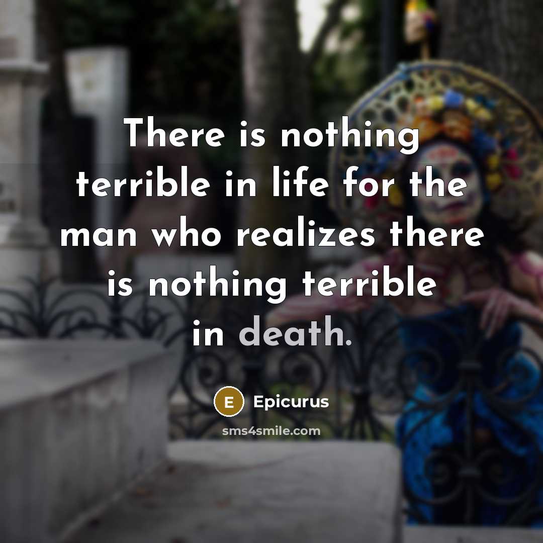 “There is nothing terrible in life for the man who realizes there is nothing terrible in death.” quote by Epicurus
