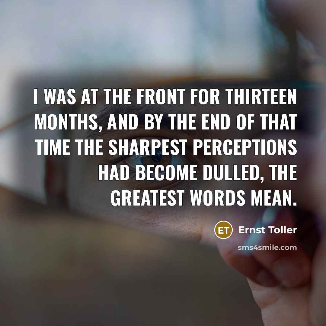 “I was at the front for thirteen months, and by the end of that time the sharpest perceptions had become dulled, the greatest words mean.” quote by Ernst Toller