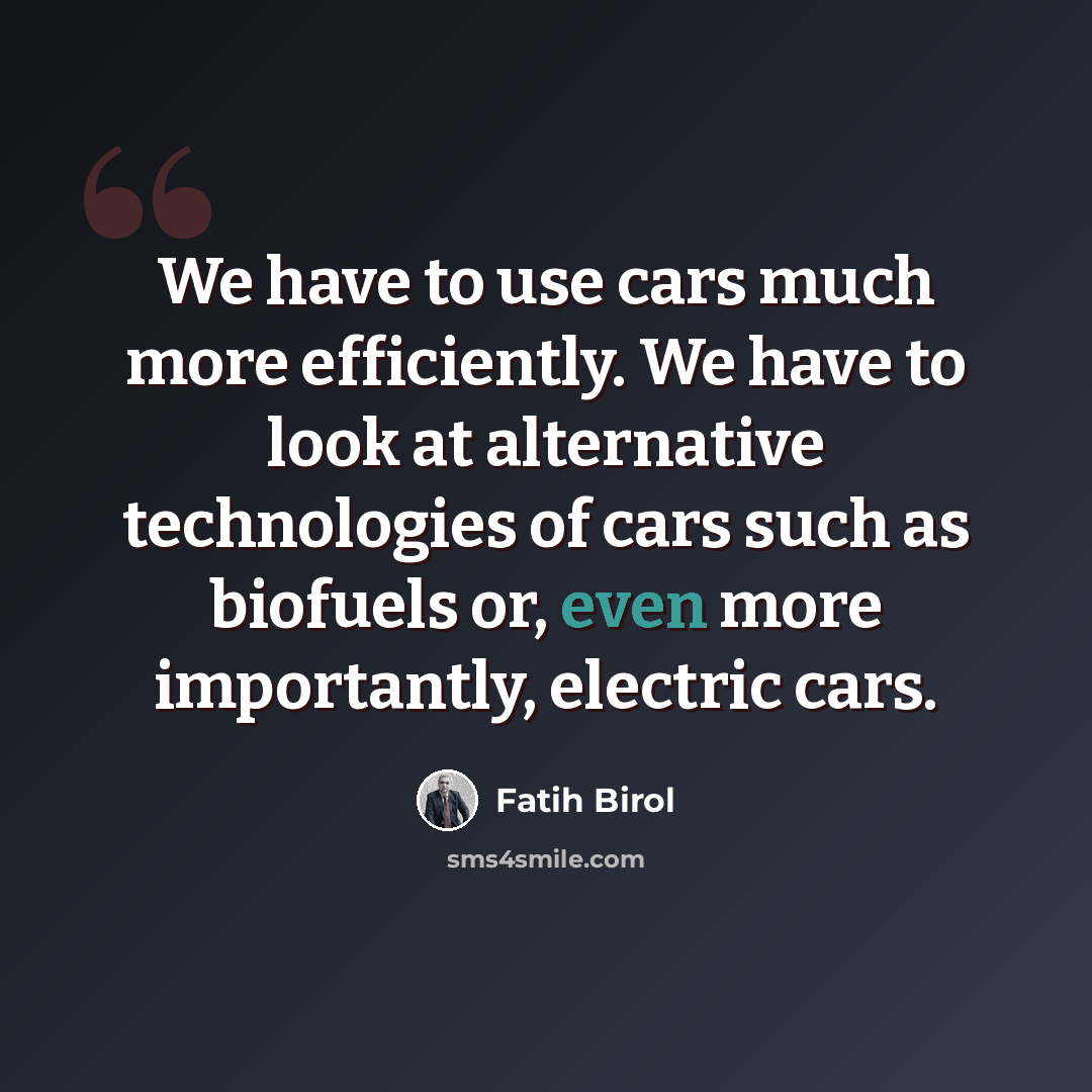 “We have to use cars much more efficiently. We have to look at alternative technologies of cars such as biofuels or, even more importantly, electric cars.” quote by Fatih Birol