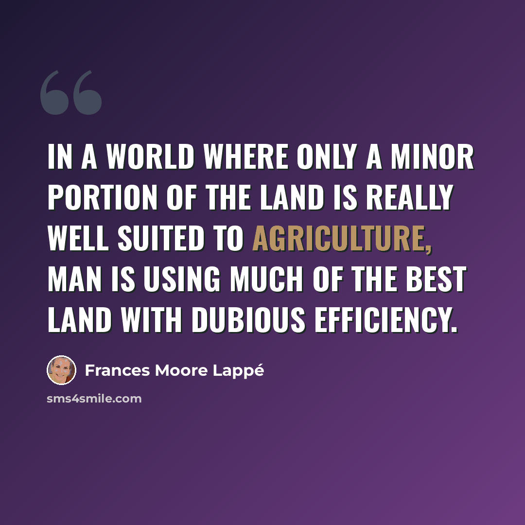 “in a world where only a minor portion of the land is really well suited to agriculture, man is using much of the best land with dubious efficiency.” quote by Frances Moore Lappé