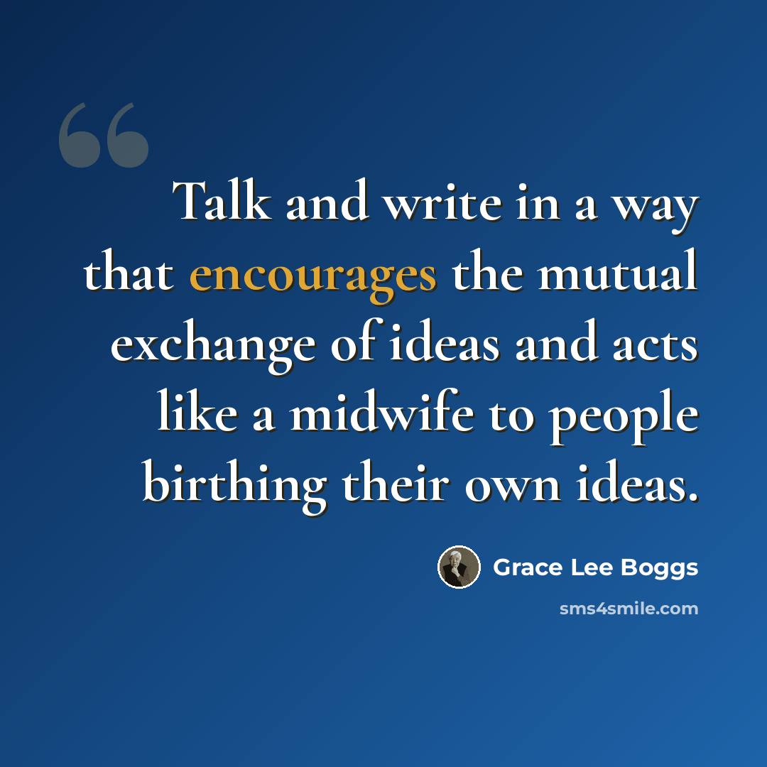 “Talk and write in a way that encourages the mutual exchange of ideas and acts like a midwife to people birthing their own ideas.” quote by Grace Lee Boggs