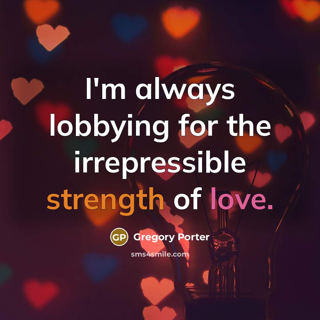 “I'm always lobbying for the irrepressible strength of love.” quote by Gregory Porter