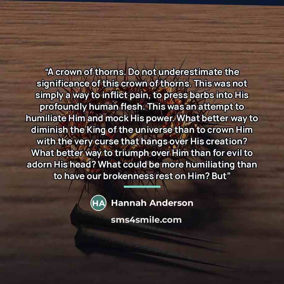 “A crown of thorns. Do not underestimate the significance of this crown of thorns. This was not simply a way to inflict pain, to press barbs into His profoundly human flesh. This was an attempt to humiliate Him and mock His power. What better way to diminish the King of the universe than to crown…” quote by Hannah Anderson