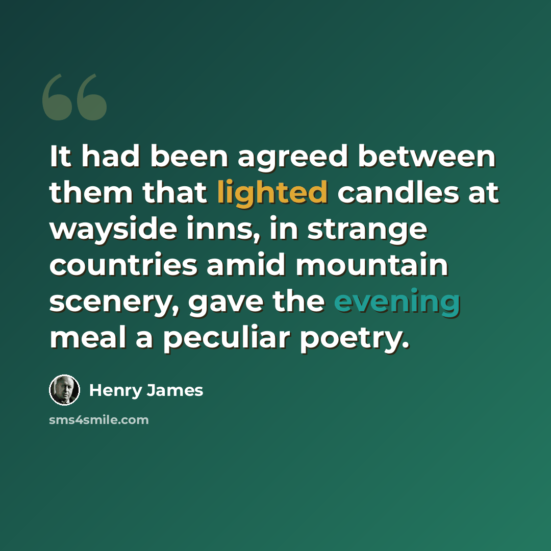“It had been agreed between them that lighted candles at wayside inns, in strange countries amid mountain scenery, gave the evening meal a peculiar poetry.” quote by Henry James