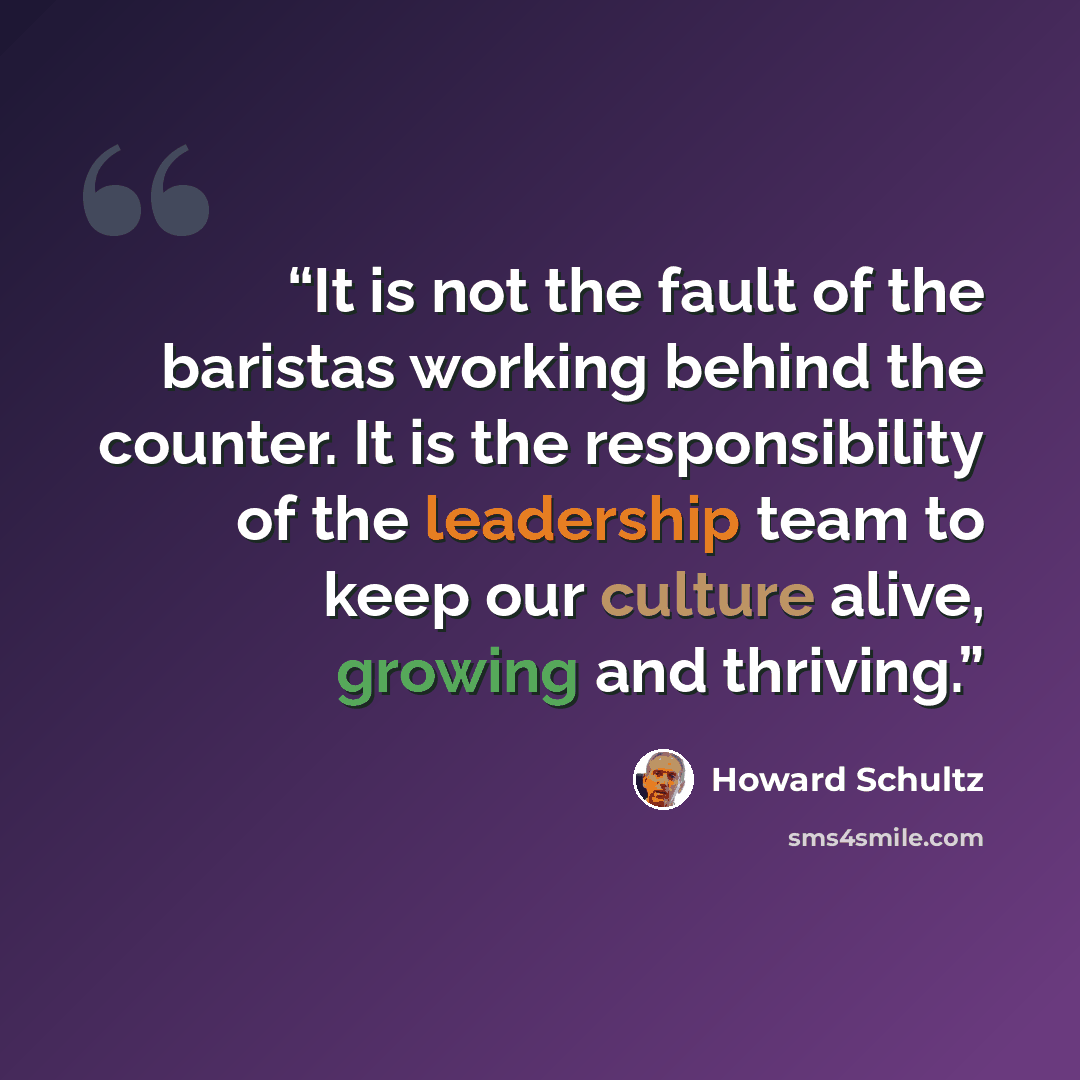 “It is not the fault of the baristas working behind the counter. It is the responsibility of the leadership team to keep our culture alive, growing and thriving.” quote by Howard Schultz