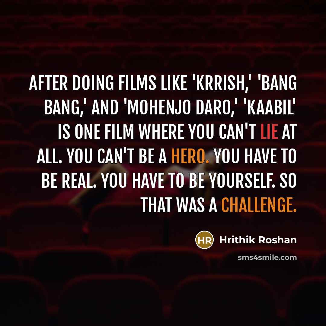 “After doing films like 'Krrish,' 'Bang Bang,' and 'Mohenjo Daro,' 'Kaabil' is one film where you can't lie at all. You can't be a hero. You have to be real. You have to be yourself. So that was a challenge.” quote by Hrithik Roshan