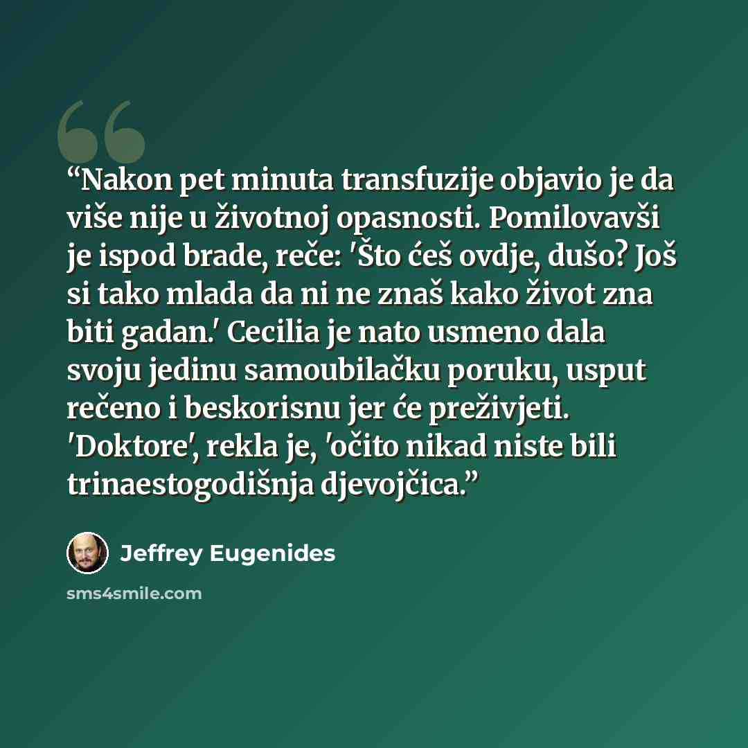 “Nakon pet minuta transfuzije objavio je da više nije u životnoj opasnosti. Pomilovavši je ispod brade, reče: 'Što ćeš ovdje, dušo? Još si tako mlada da ni ne znaš kako život zna biti gadan.' Cecilia je nato usmeno dala svoju jedinu samoubilačku poruku, usput rečeno i beskorisnu jer će preživjeti…” quote by Jeffrey Eugenides