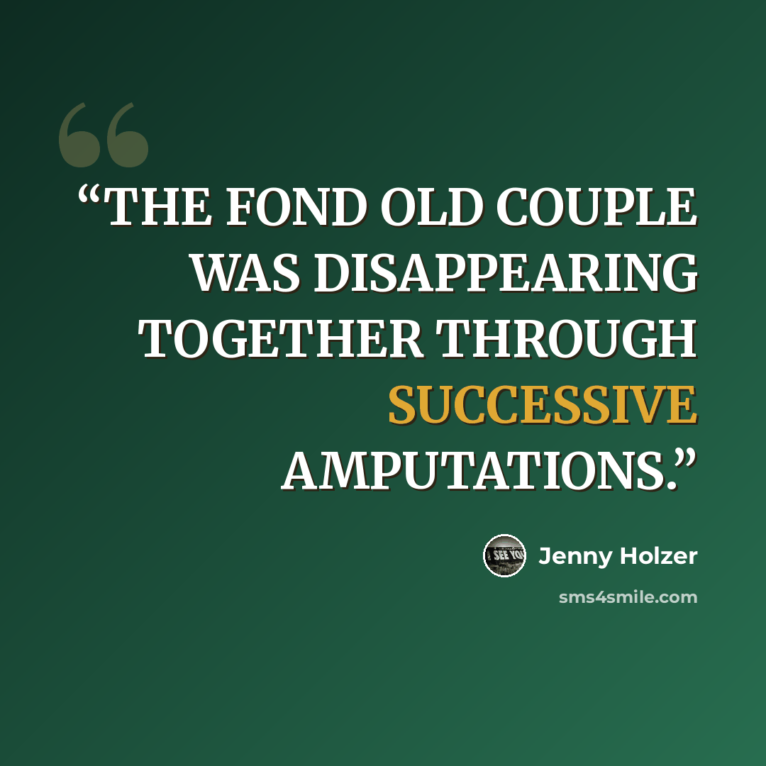 “THE FOND OLD COUPLE WAS DISAPPEARING TOGETHER THROUGH SUCCESSIVE AMPUTATIONS.” quote by Jenny Holzer