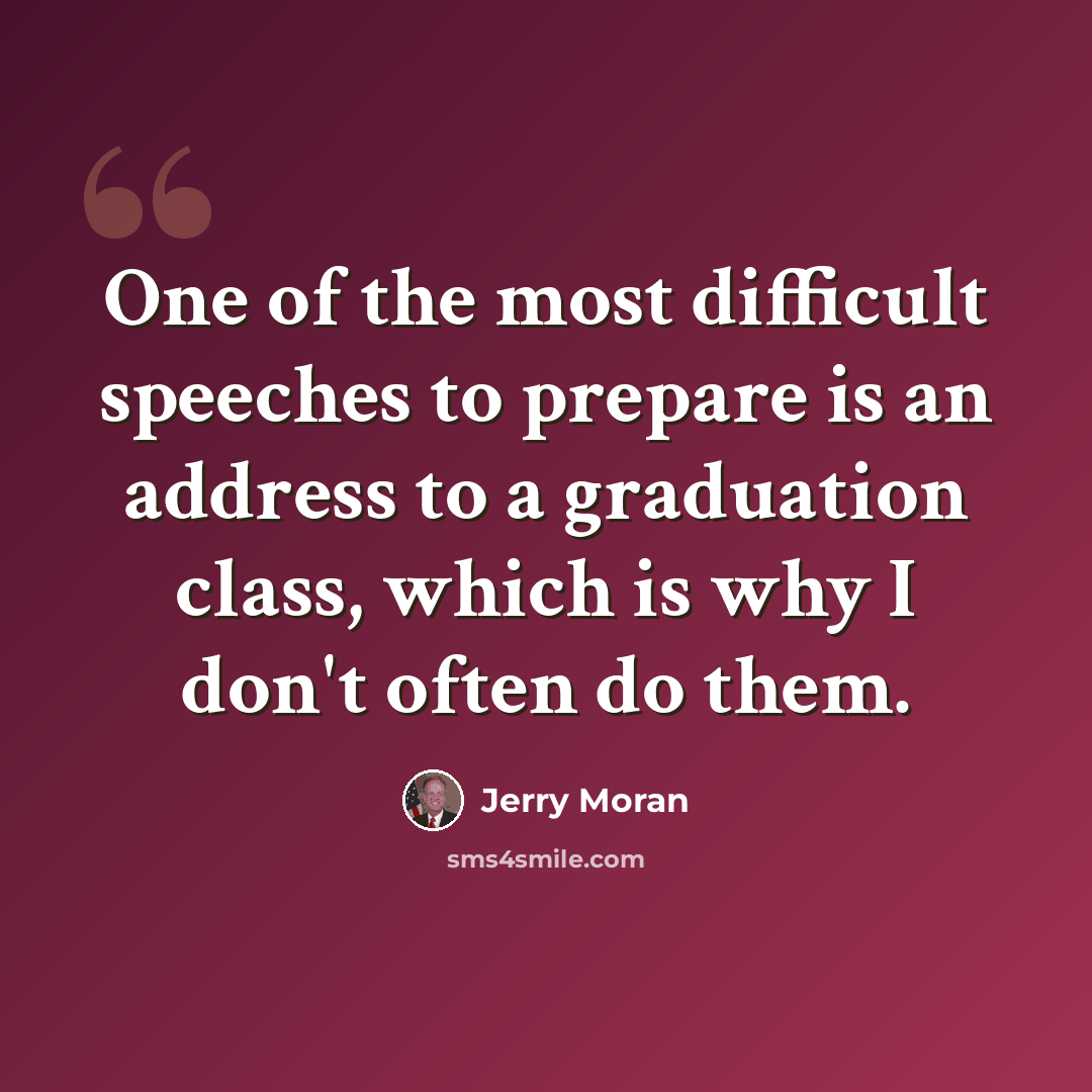 “One of the most difficult speeches to prepare is an address to a graduation class, which is why I don't often do them.” quote by Jerry Moran