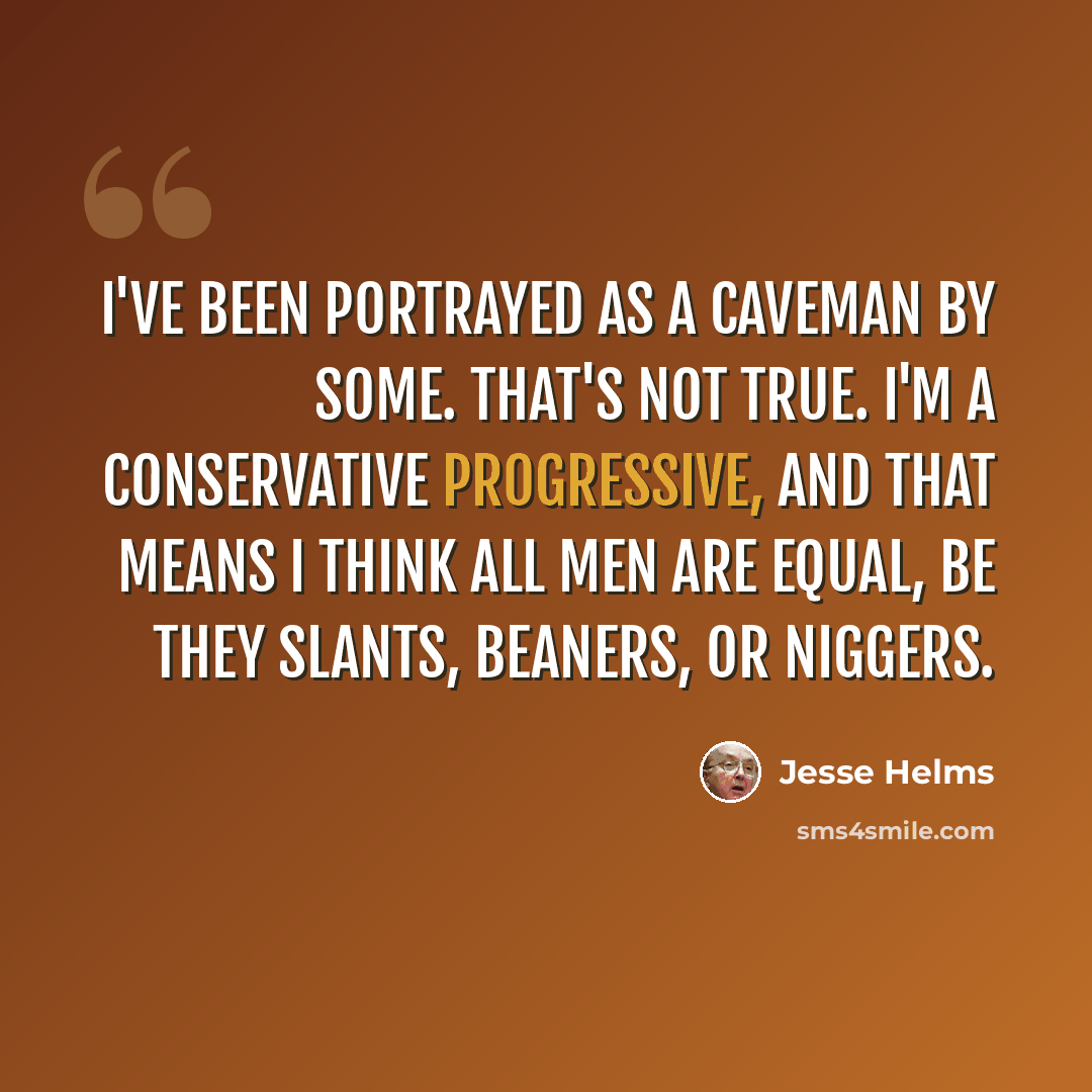 “I've been portrayed as a caveman by some. That's not true. I'm a conservative progressive, and that means I think all men are equal, be they slants, beaners, or niggers.” quote by Jesse Helms