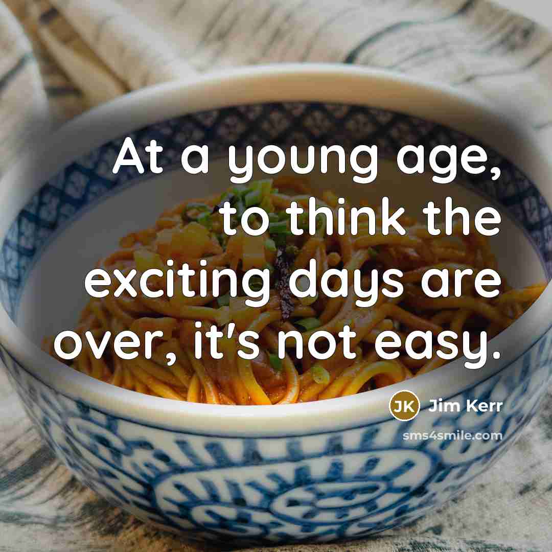 “At a young age, to think the exciting days are over, it's not easy.” quote by Jim Kerr
