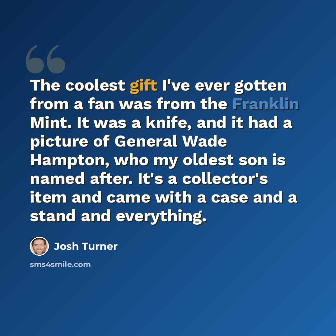“The coolest gift I've ever gotten from a fan was from the Franklin Mint. It was a knife, and it had a picture of General Wade Hampton, who my oldest son is named after. It's a collector's item and came with a case and a stand and everything.” quote by Josh Turner