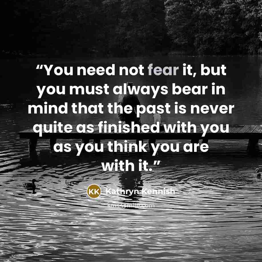 “You need not fear it, but you must always bear in mind that the past is never quite as finished with you as you think you are with it.” quote by Kathryn Kennish