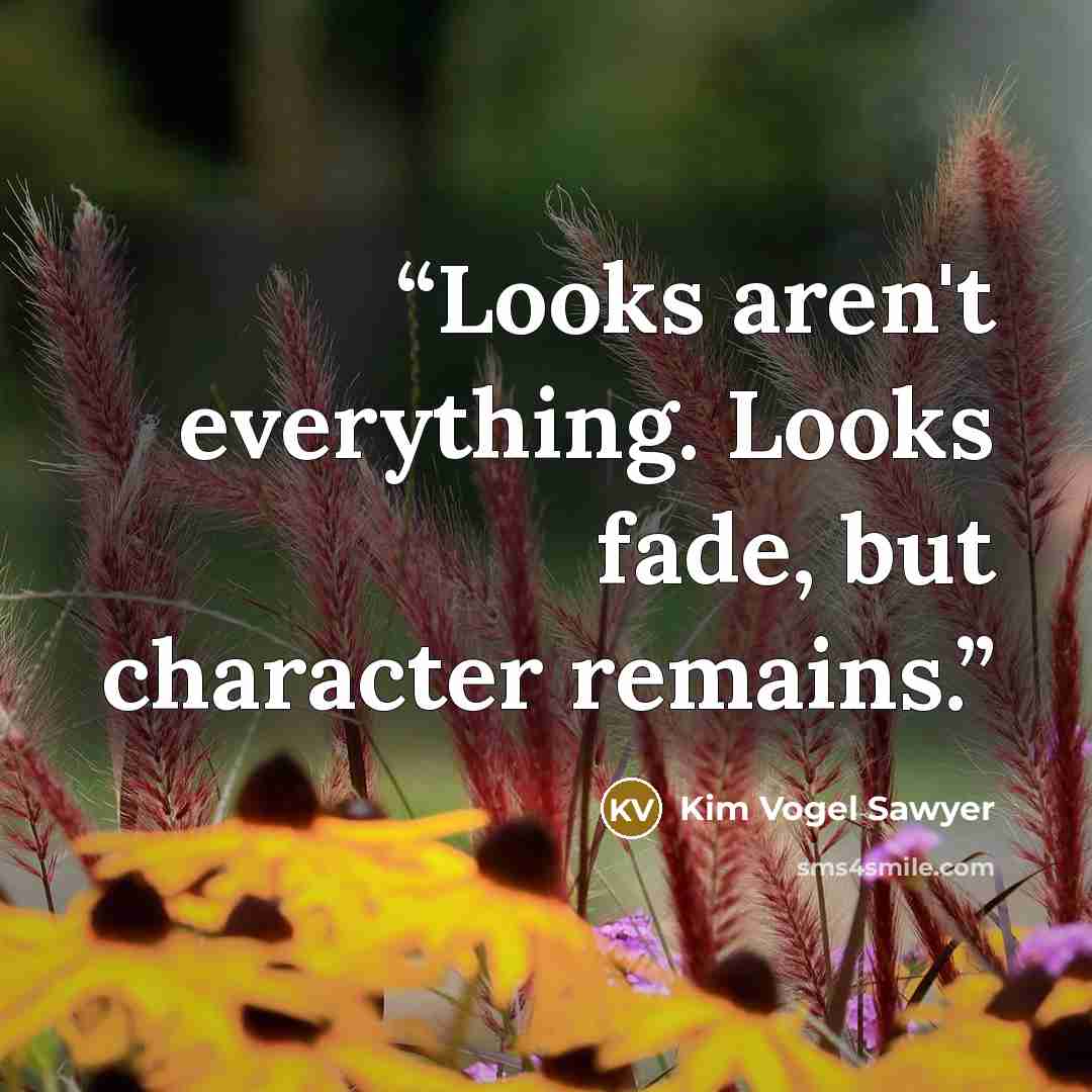 “Looks aren't everything. Looks fade, but character remains.” quote by Kim Vogel Sawyer