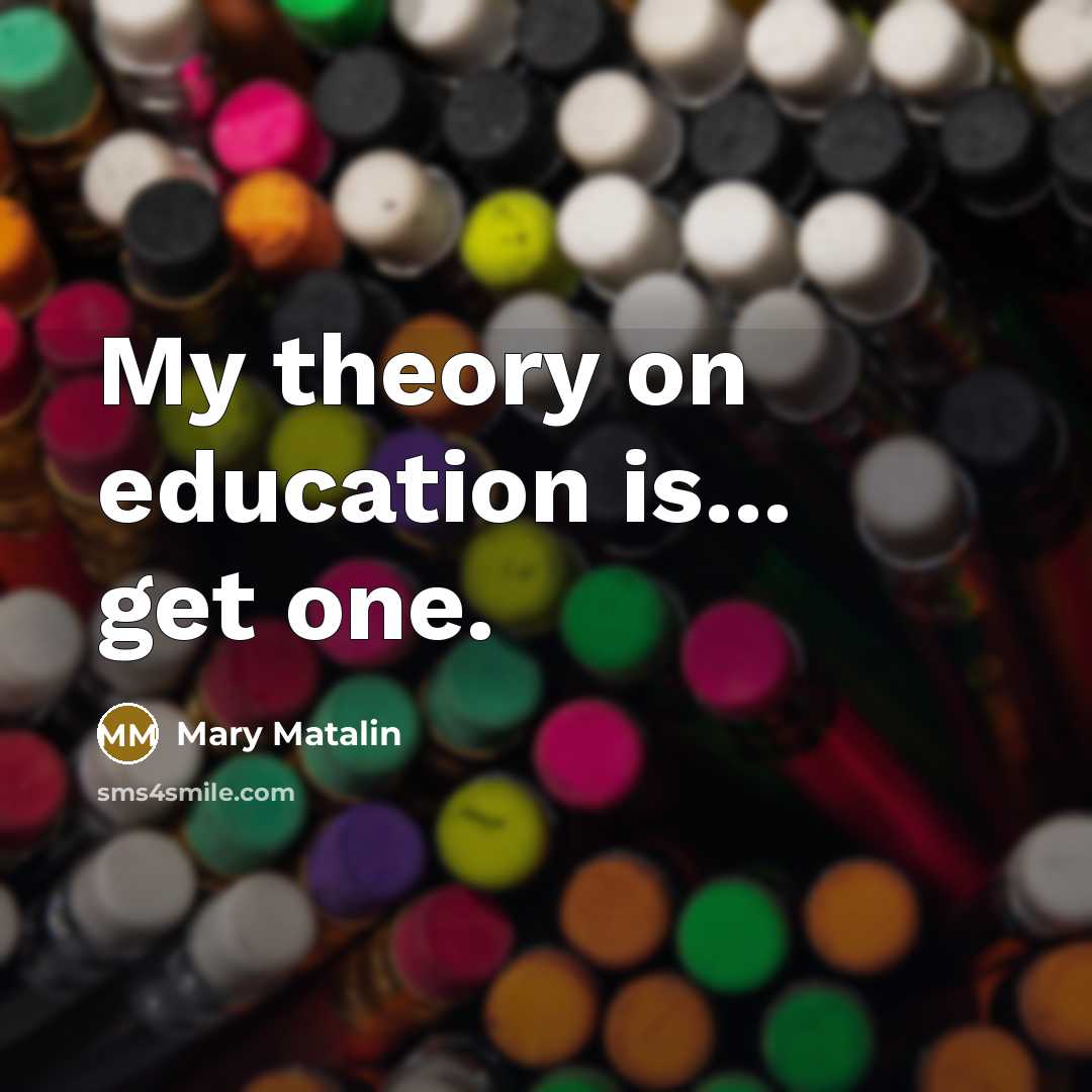 “My theory on education is... get one.” quote by Mary Matalin