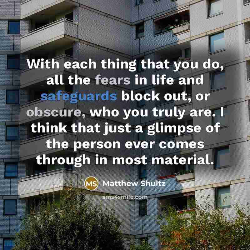 “With each thing that you do, all the fears in life and safeguards block out, or obscure, who you truly are. I think that just a glimpse of the person ever comes through in most material.” quote by Matthew Shultz