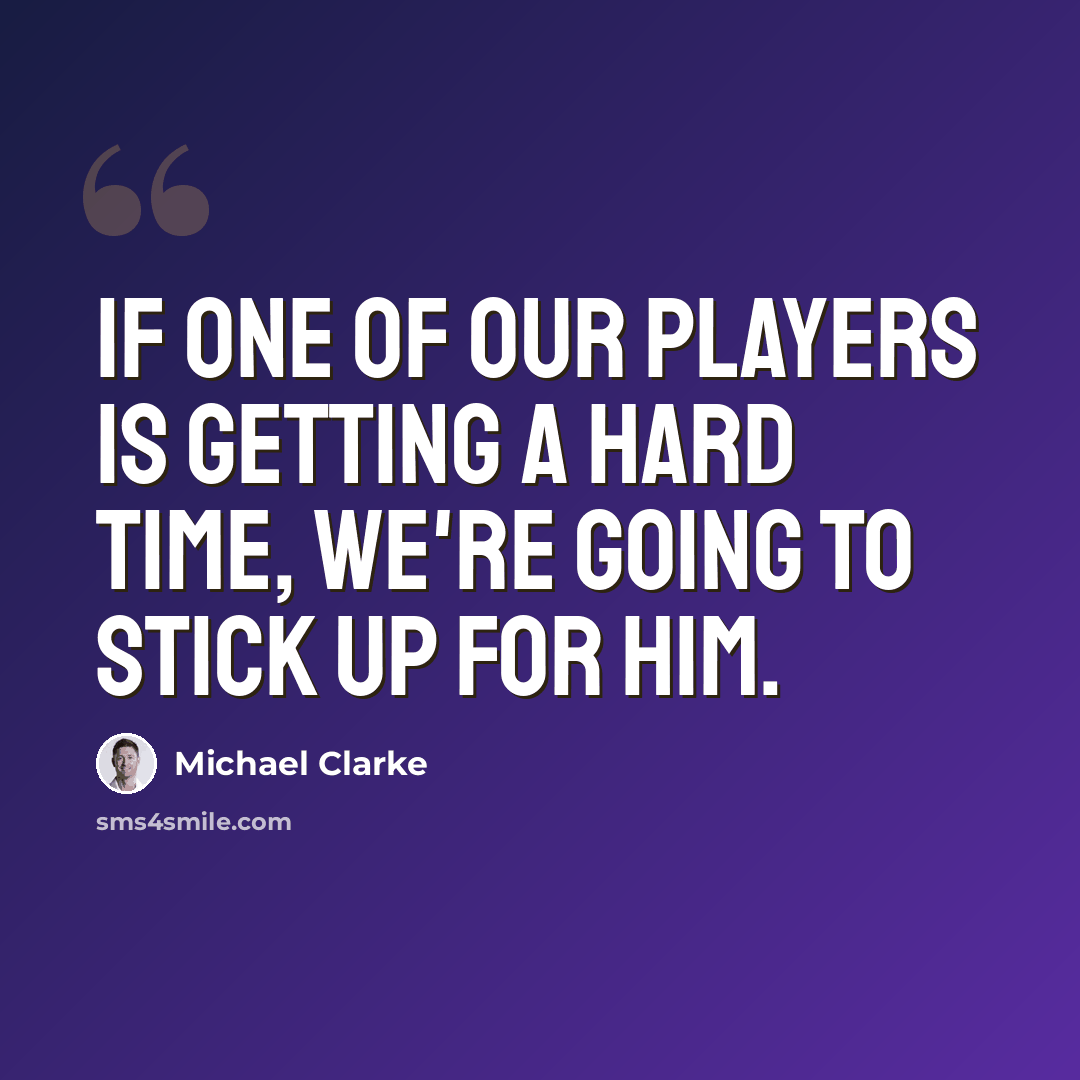 “If one of our players is getting a hard time, we're going to stick up for him.” quote by Michael Clarke