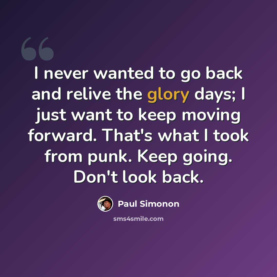 “I never wanted to go back and relive the glory days; I just want to keep moving forward. That's what I took from punk. Keep going. Don't look back.” quote by Paul Simonon