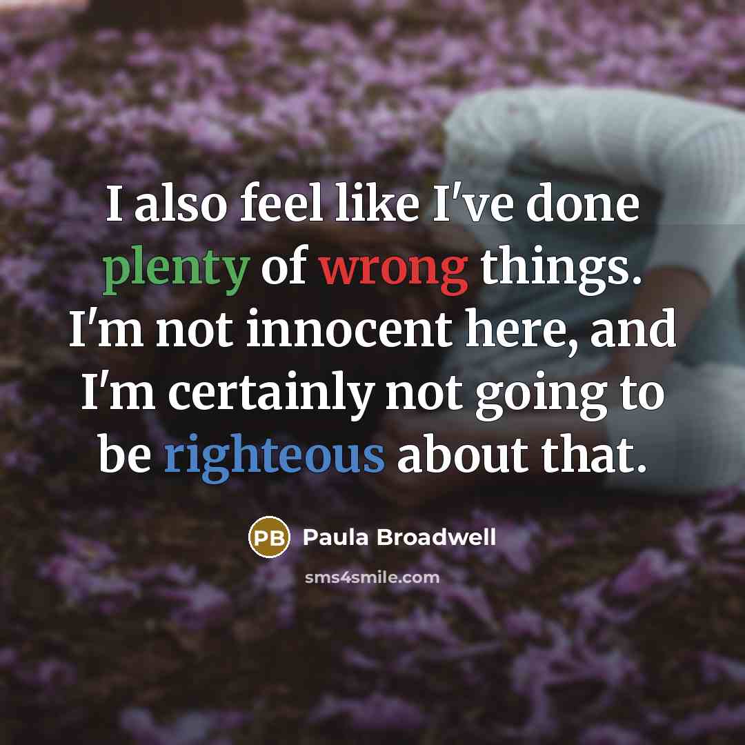 “I also feel like I've done plenty of wrong things. I'm not innocent here, and I'm certainly not going to be righteous about that.” quote by Paula Broadwell