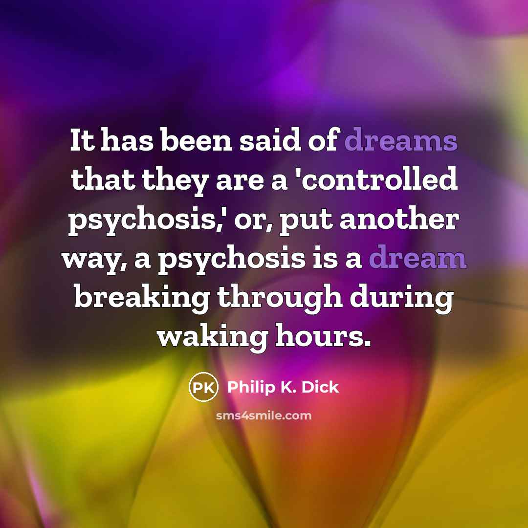 “It has been said of dreams that they are a 'controlled psychosis,' or, put another way, a psychosis is a dream breaking through during waking hours.” quote by Philip K. Dick