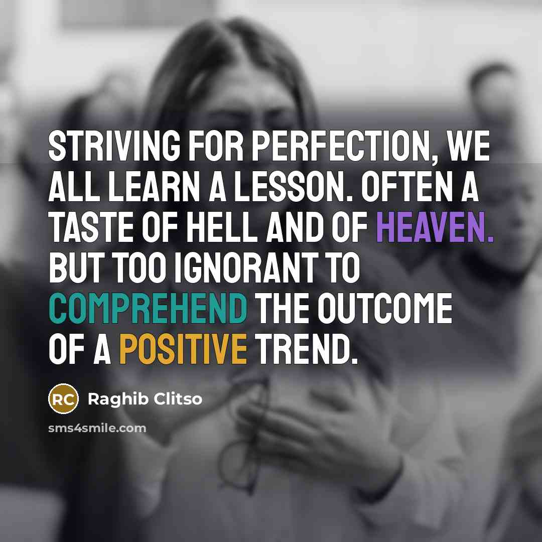 “Striving for perfection, we all learn a lesson. Often a taste of hell and of heaven. But too ignorant to comprehend the outcome of a positive trend.” quote by Raghib Clitso
