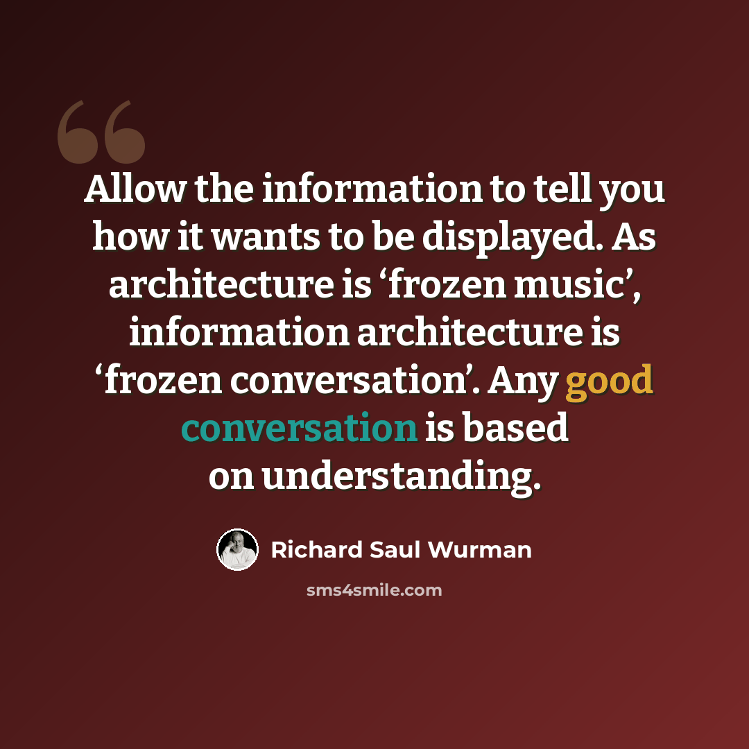 “Allow the information to tell you how it wants to be displayed. As architecture is ‘frozen music’, information architecture is ‘frozen conversation’. Any good conversation is based on understanding.” quote by Richard Saul Wurman