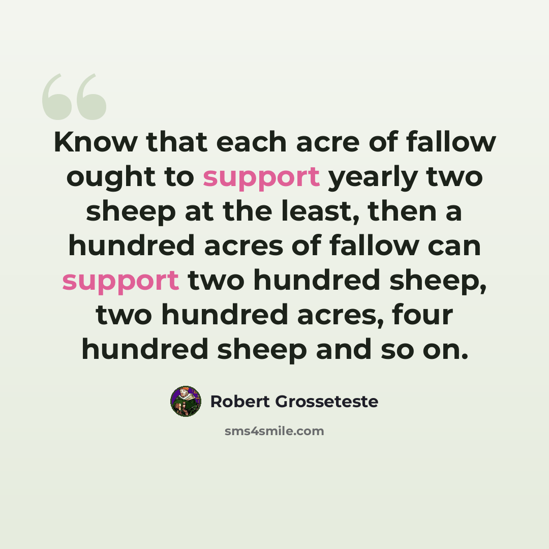 “Know that each acre of fallow ought to support yearly two sheep at the least, then a hundred acres of fallow can support two hundred sheep, two hundred acres, four hundred sheep and so on.” quote by Robert Grosseteste