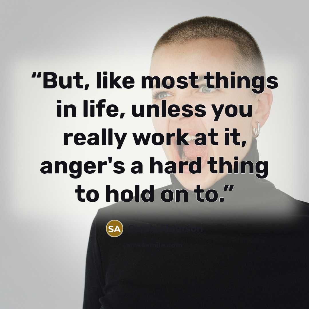 “But, like most things in life, unless you really work at it, anger's a hard thing to hold on to.” quote by Sarah Alderson