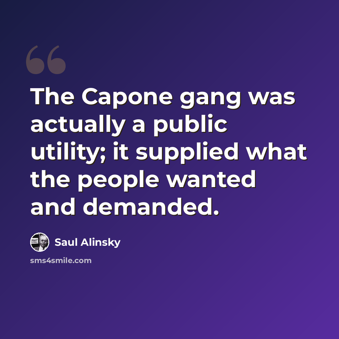 “The Capone gang was actually a public utility; it supplied what the people wanted and demanded.” quote by Saul Alinsky