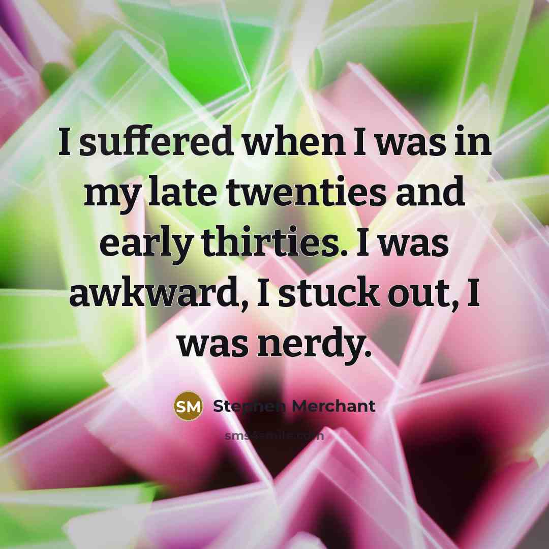 “I suffered when I was in my late twenties and early thirties. I was awkward, I stuck out, I was nerdy.” quote by Stephen Merchant