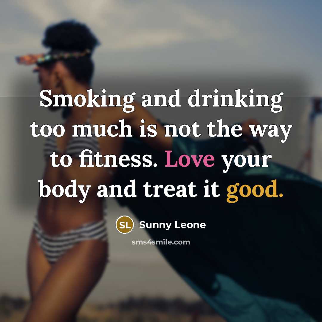 “Smoking and drinking too much is not the way to fitness. Love your body and treat it good.” quote by Sunny Leone