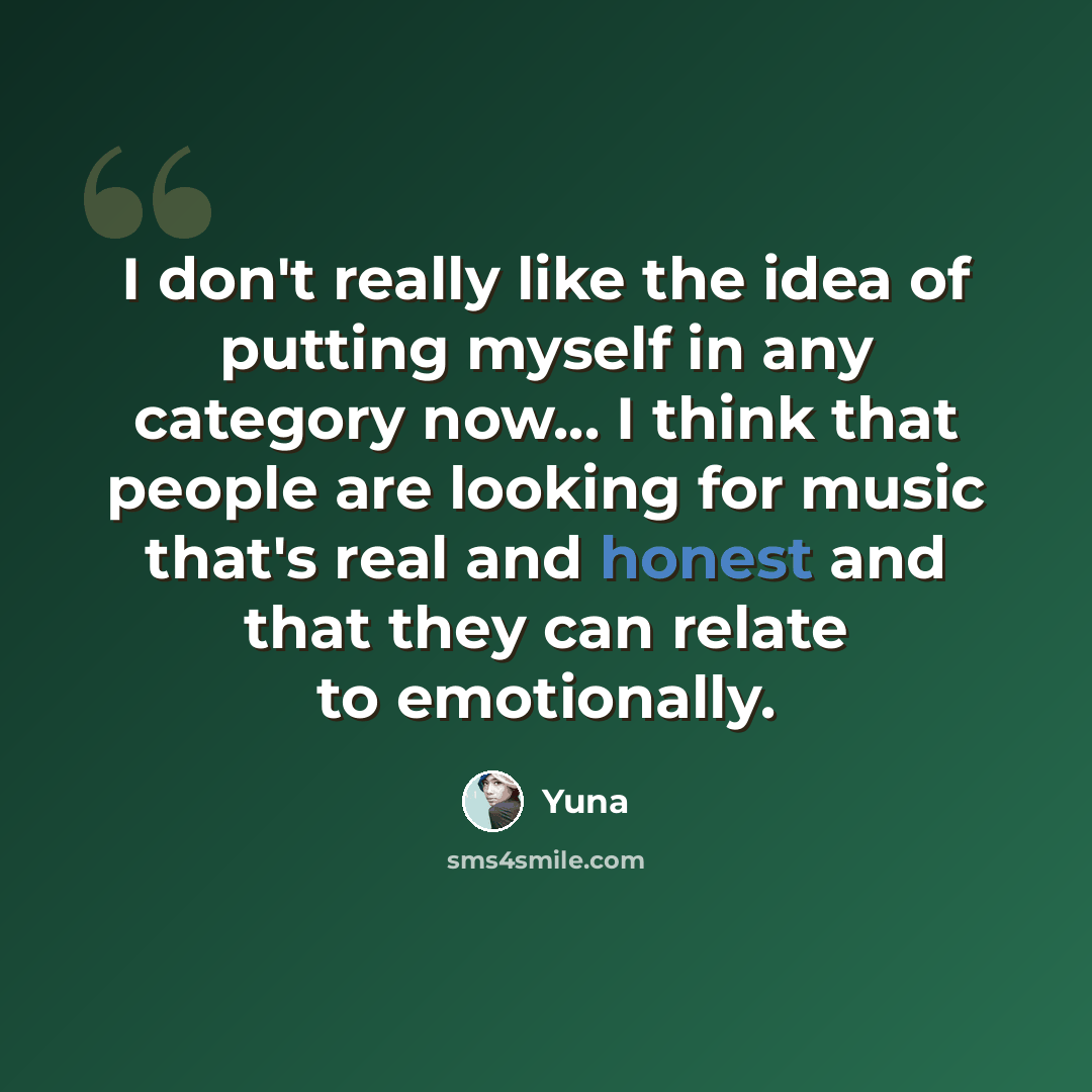 “I don't really like the idea of putting myself in any category now... I think that people are looking for music that's real and honest and that they can relate to emotionally.” quote by Yuna