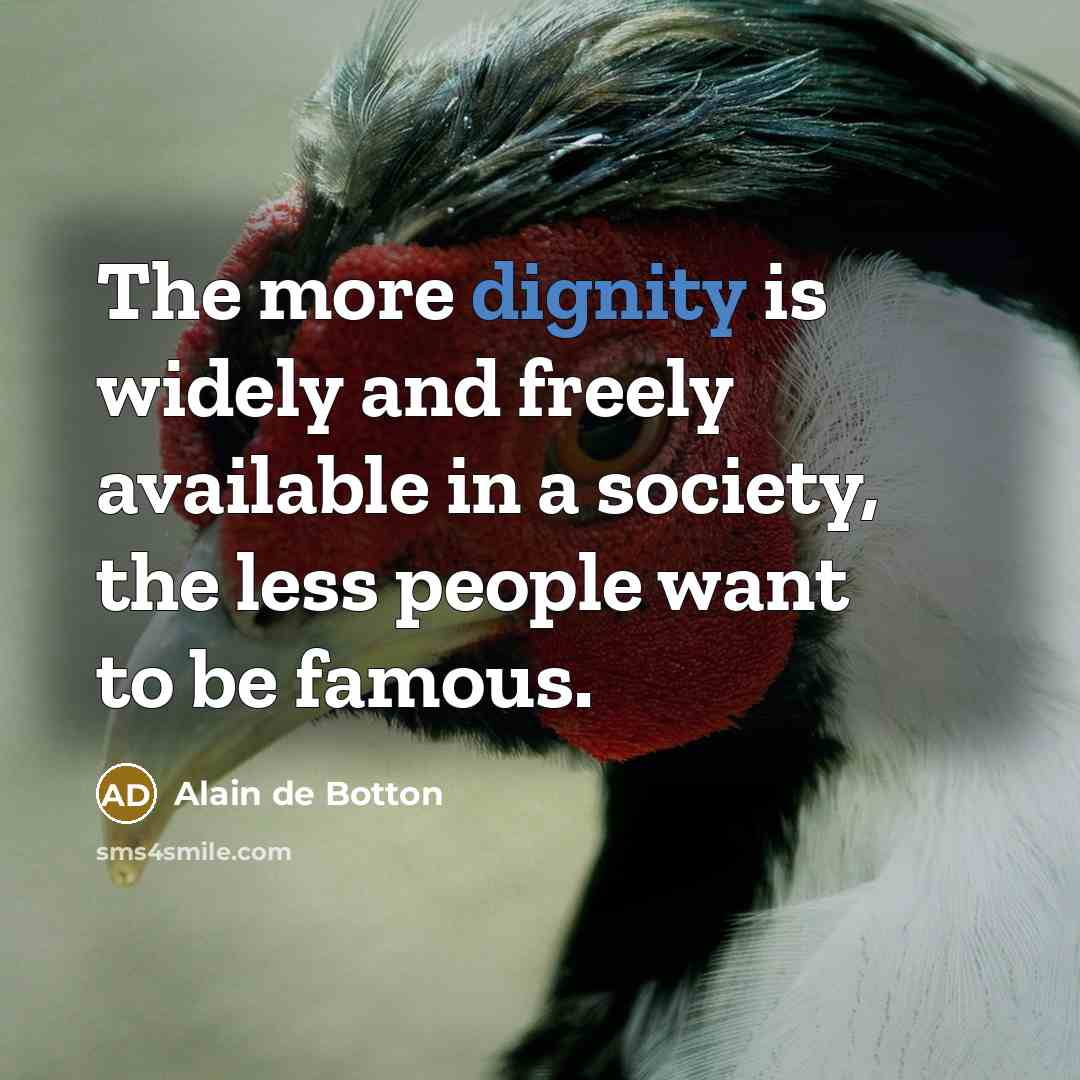 “The more dignity is widely and freely available in a society, the less people want to be famous.” quote by Alain de Botton