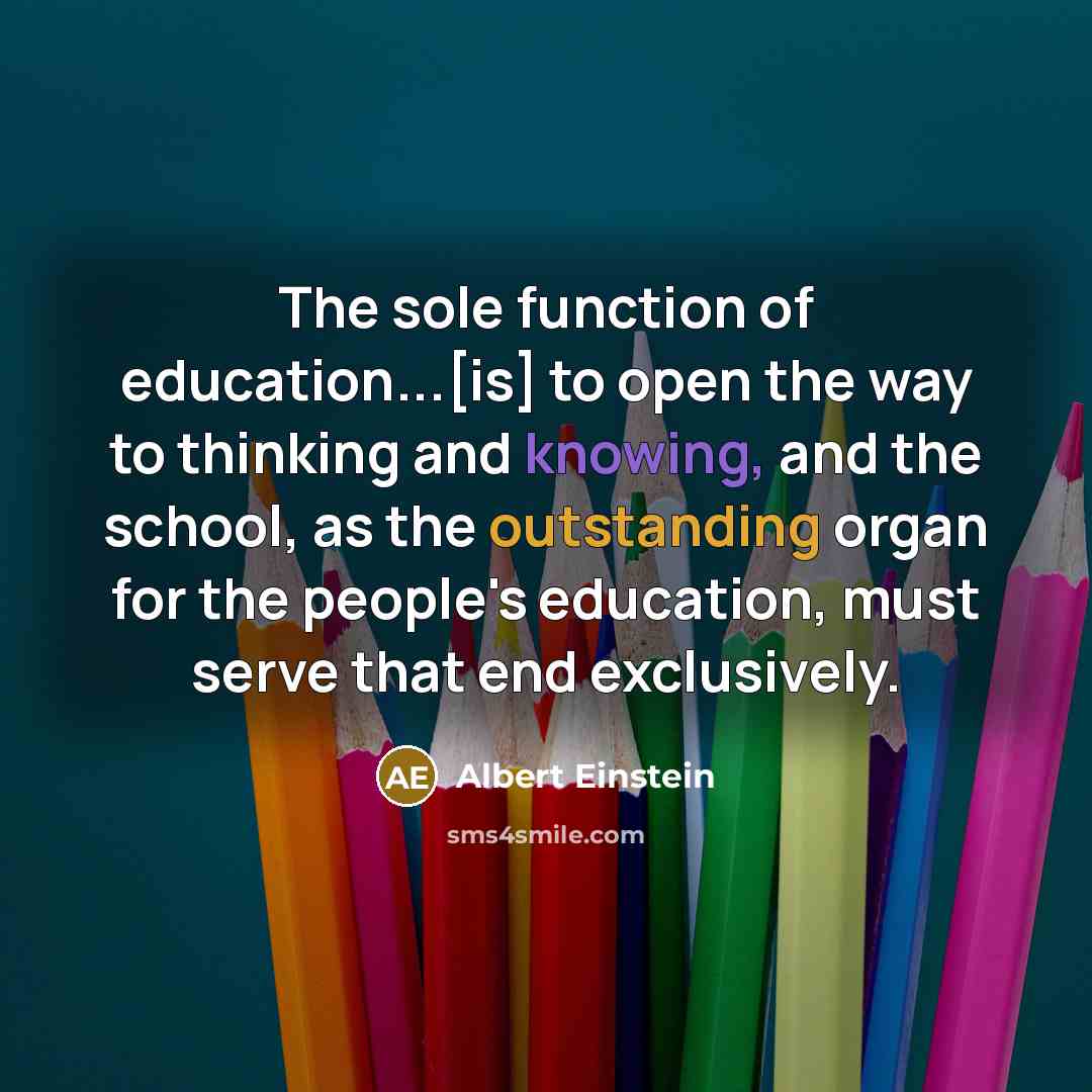 “The sole function of education...[is] to open the way to thinking and knowing, and the school, as the outstanding organ for the people's education, must serve that end exclusively.” quote by Albert Einstein