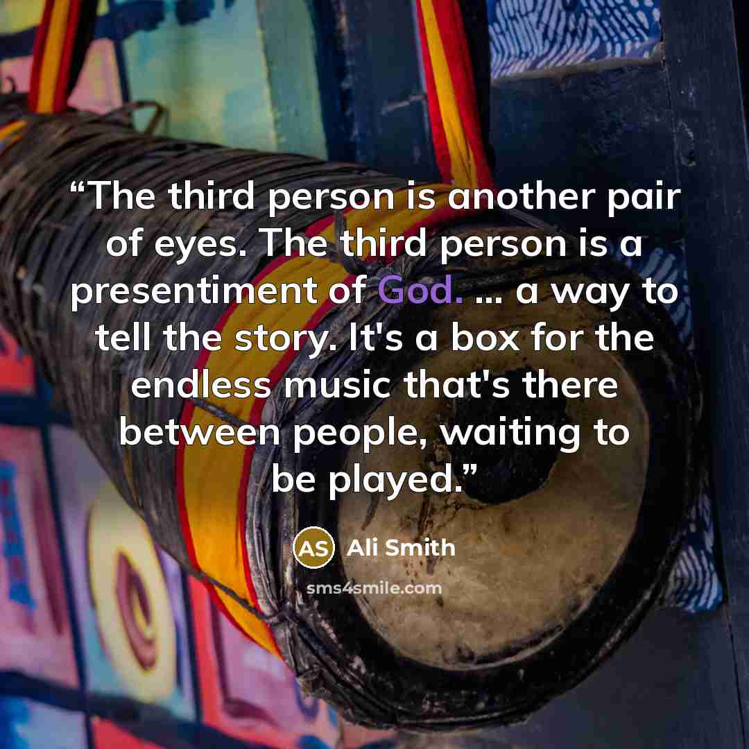 “The third person is another pair of eyes. The third person is a presentiment of God. … a way to tell the story. It's a box for the endless music that's there between people, waiting to be played.” quote by Ali Smith