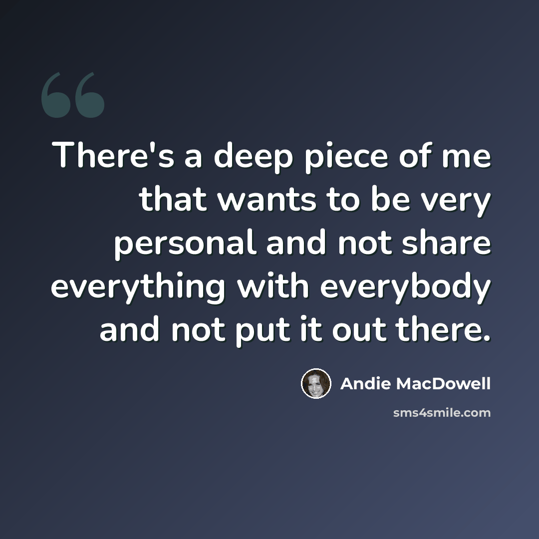 “There's a deep piece of me that wants to be very personal and not share everything with everybody and not put it out there.” quote by Andie MacDowell