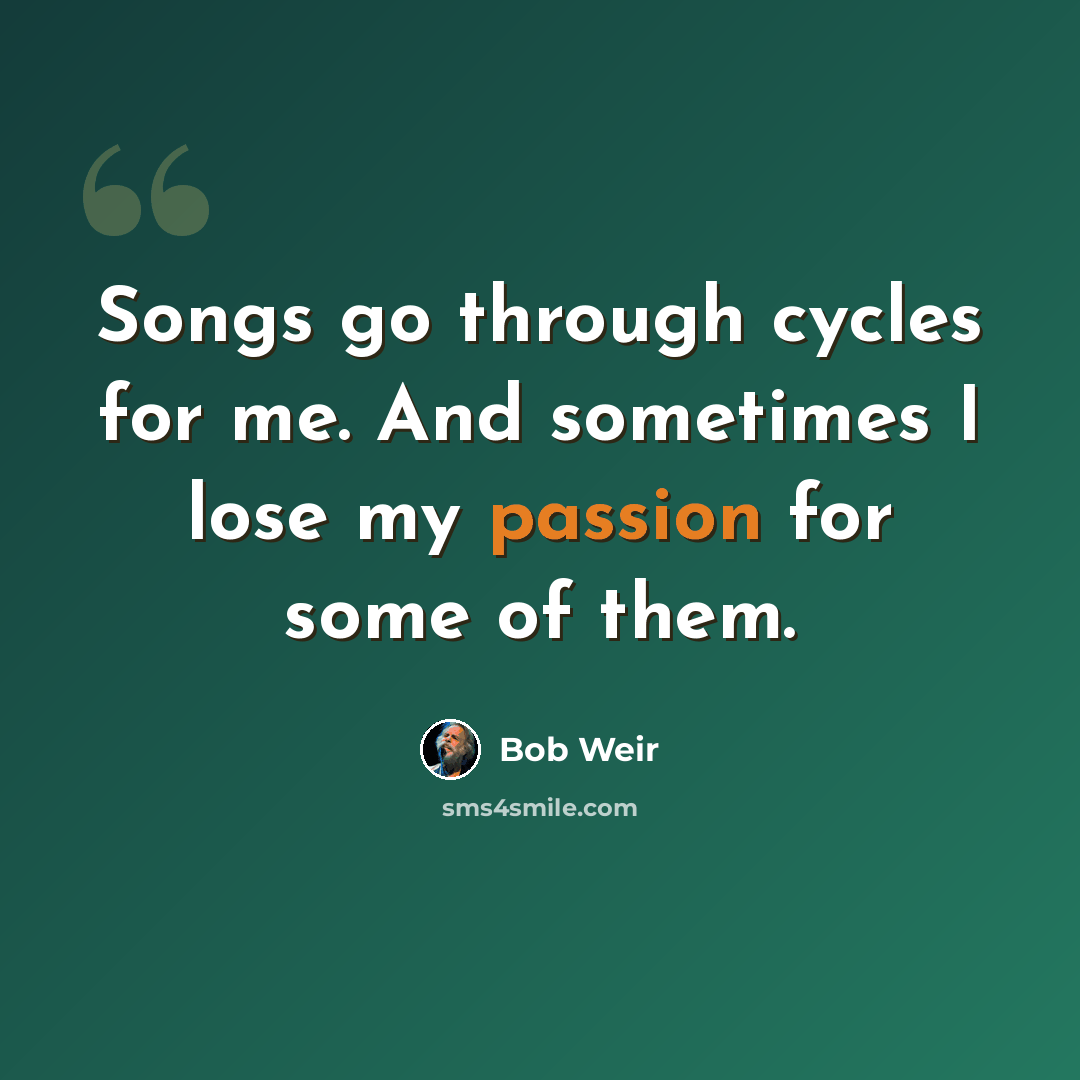 “Songs go through cycles for me. And sometimes I lose my passion for some of them.” quote by Bob Weir
