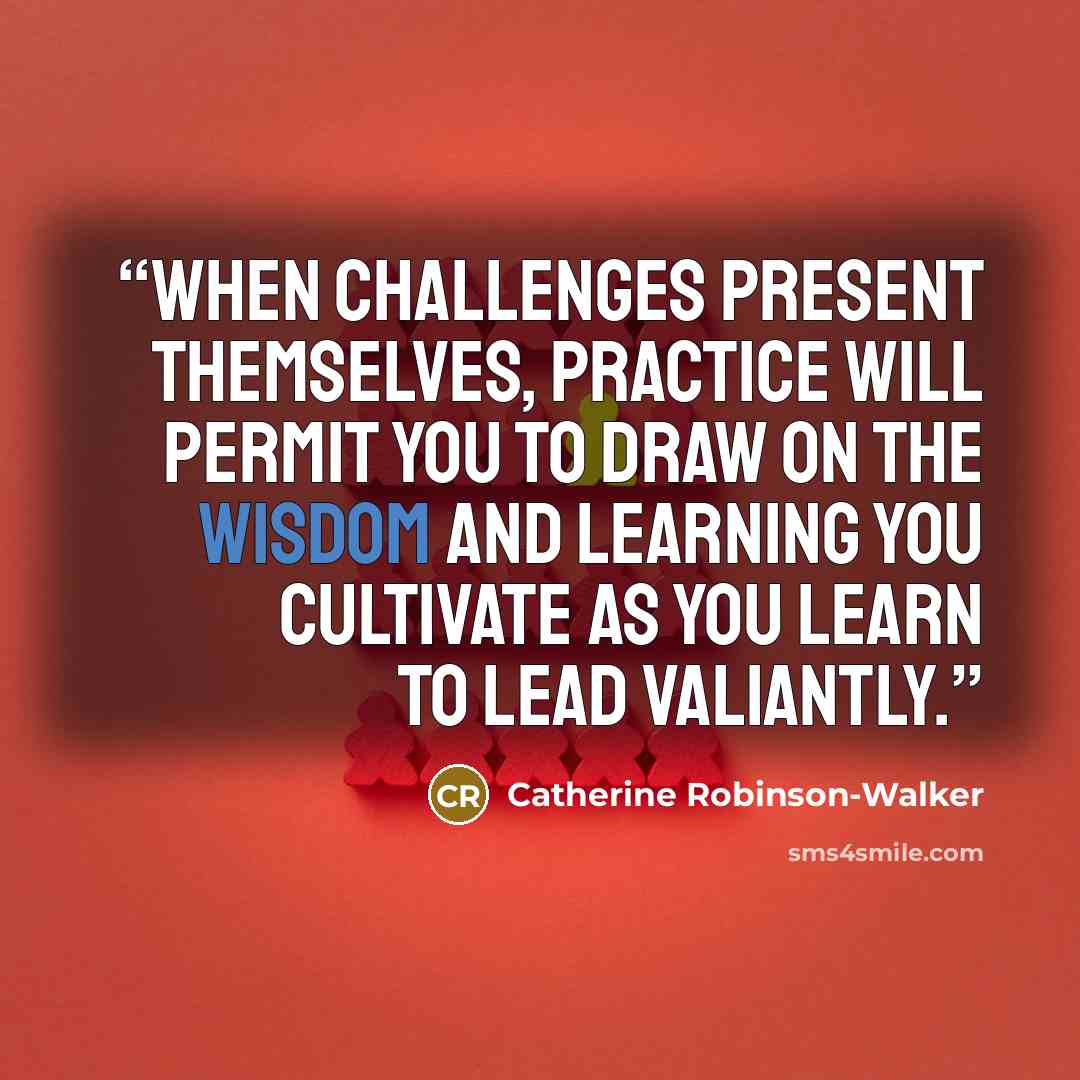 “When challenges present themselves, practice will permit you to draw on the wisdom and learning you cultivate as you learn to lead valiantly.” quote by Catherine Robinson-Walker
