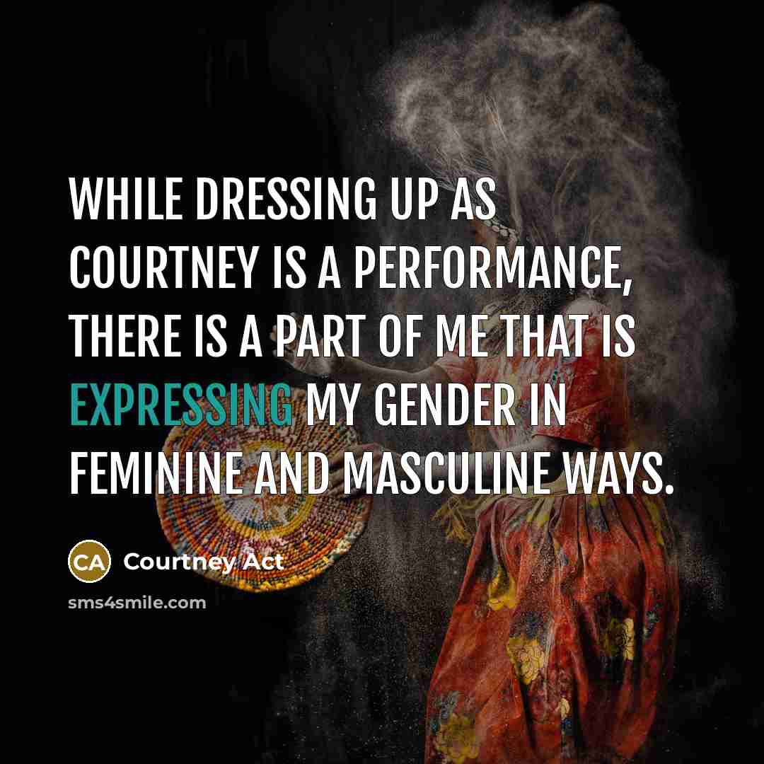 “While dressing up as Courtney is a performance, there is a part of me that is expressing my gender in feminine and masculine ways.” quote by Courtney Act