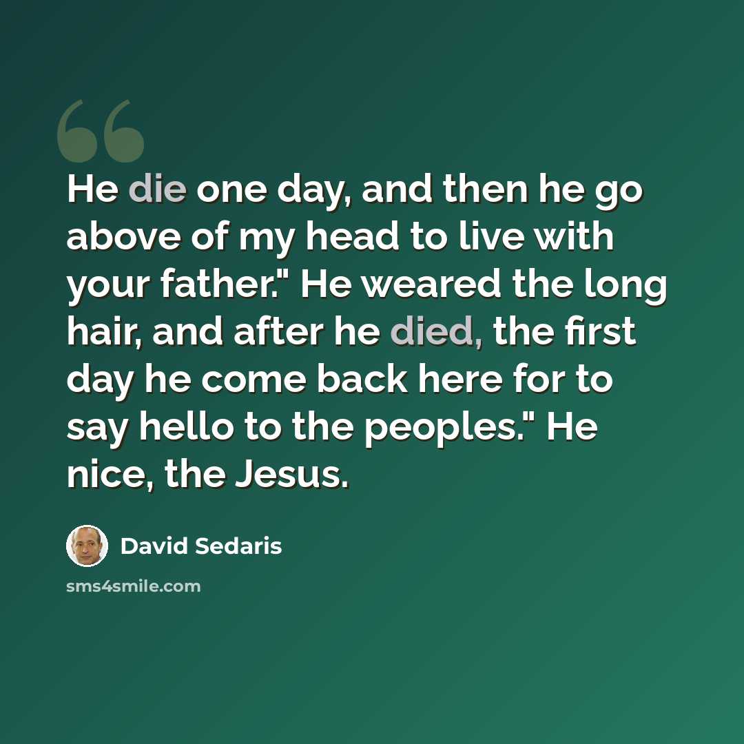 “He die one day, and then he go above of my head to live with your father." He weared the long hair, and after he died, the first day he come back here for to say hello to the peoples." He nice, the Jesus.” quote by David Sedaris