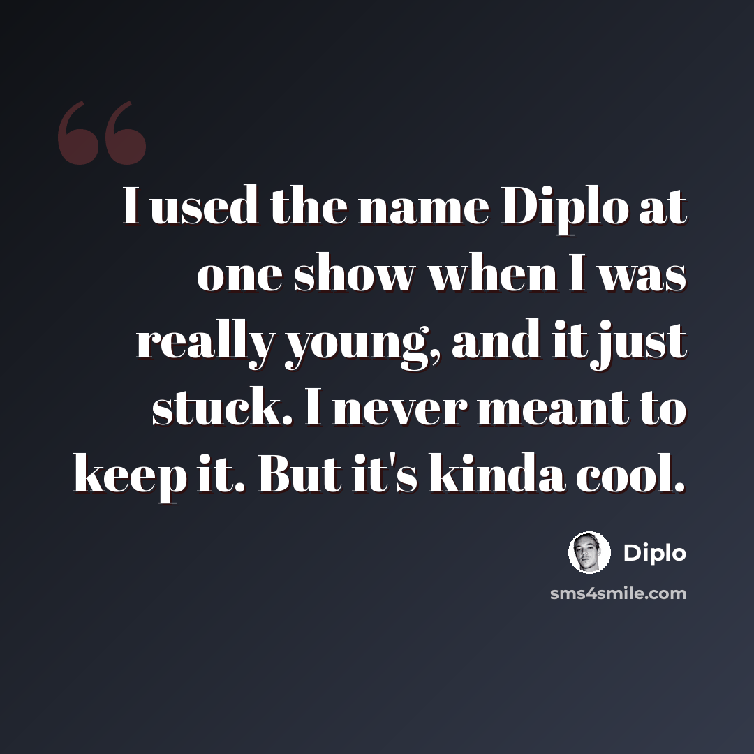 “I used the name Diplo at one show when I was really young, and it just stuck. I never meant to keep it. But it's kinda cool.” quote by Diplo