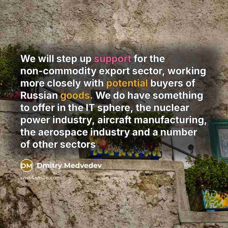“We will step up support for the non-commodity export sector, working more closely with potential buyers of Russian goods. We do have something to offer in the IT sphere, the nuclear power industry, aircraft manufacturing, the aerospace industry and a number of other sectors” quote by Dmitry Medvedev
