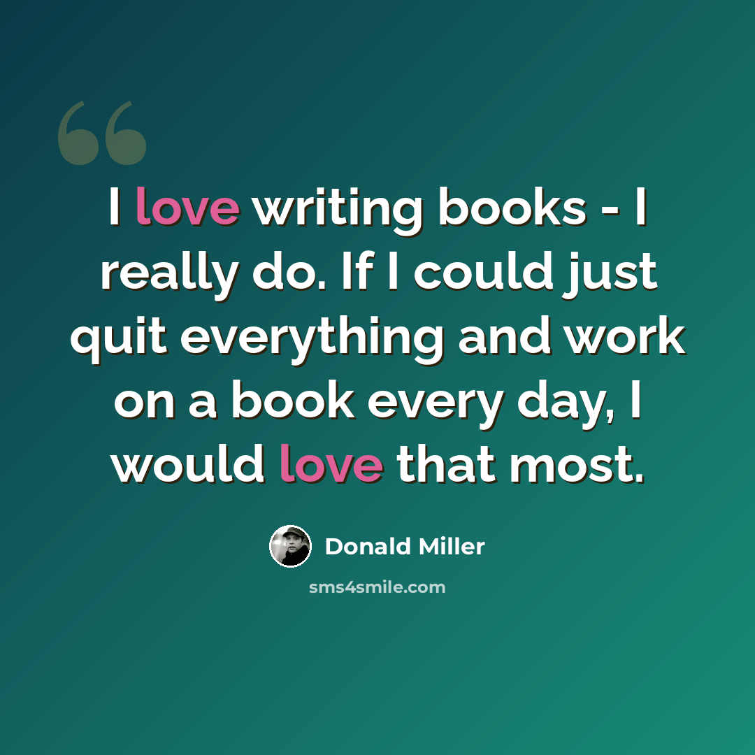 “I love writing books - I really do. If I could just quit everything and work on a book every day, I would love that most.” quote by Donald Miller